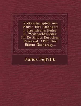 Volksschauspiele Aus M Hren Mit Anh Ngen: I. Sterndreherlieder, II. Weihnachtslieder, III. de Sancta Dorothea, Passional, 1495, Und Einem Nachtrage... by Julius Fejfalik 9781249714903