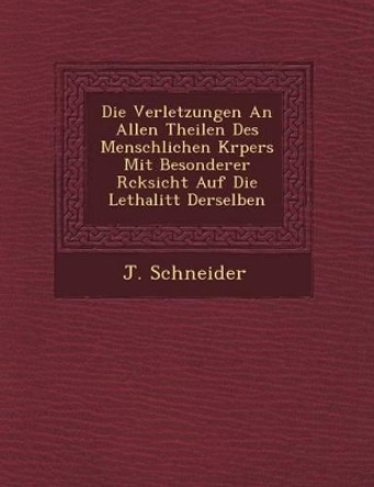 Die Verletzungen an Allen Theilen Des Menschlichen K Rpers Mit Besonderer R Cksicht Auf Die Lethalit T Derselben by J Schneider 9781249772774