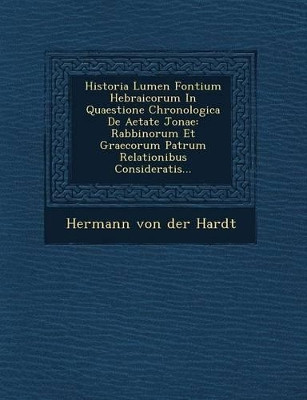 Historia Lumen Fontium Hebraicorum in Quaestione Chronologica de Aetate Jonae: Rabbinorum Et Graecorum Patrum Relationibus Consideratis... by Hermann Von Der Hardt 9781249944805