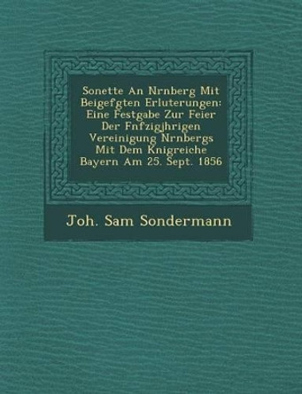 Sonette an N Rnberg Mit Beigef Gten Erl Uterungen: Eine Festgabe Zur Feier Der F Nfzigj Hrigen Vereinigung N Rnbergs Mit Dem K Nigreiche Bayern Am 25. Sept. 1856 by Joh Sam Sondermann 9781249950424