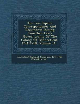 The Law Papers: Correspondence and Documents During Jonathan Law's Governorship of the Colony of Connecticut, 1741-1750, Volume 11... by 1741-175 Connecticut (Colony) Governor 9781249958468