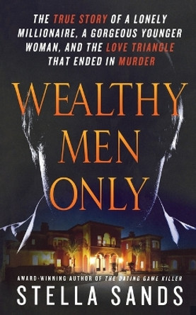 Wealthy Men Only: The True Story of a Lonely Millionaire, a Gorgeous Younger Woman, and the Love Triangle That Ended in Murder by Stella Sands 9781250102195