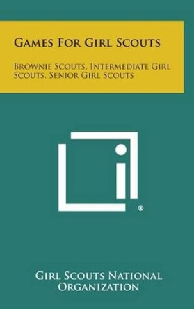 Games for Girl Scouts: Brownie Scouts, Intermediate Girl Scouts, Senior Girl Scouts by Girl Scouts National Organization 9781258865115