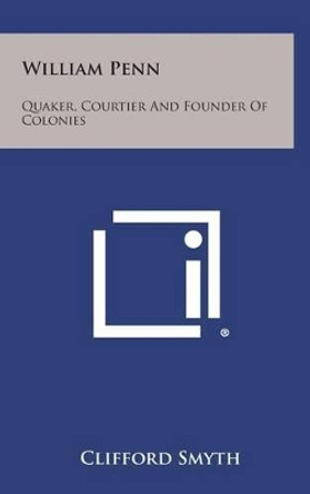 William Penn: Quaker, Courtier and Founder of Colonies by Clifford Smyth 9781258972622