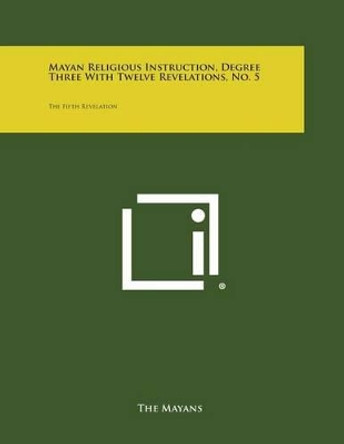 Mayan Religious Instruction, Degree Three with Twelve Revelations, No. 5: The Fifth Revelation by The Mayans 9781258976491