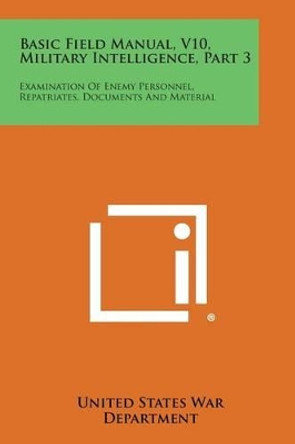 Basic Field Manual, V10, Military Intelligence, Part 3: Examination of Enemy Personnel, Repatriates, Documents and Material by United States War Department 9781258980375