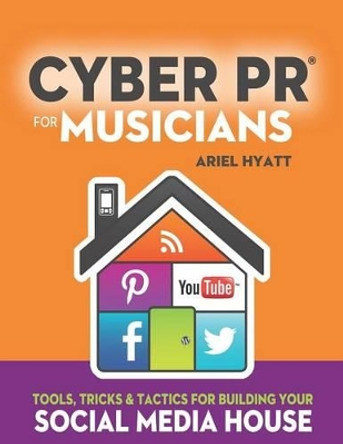 Cyber PR for Musicians: Tools, Tricks & Tactics for Building Your Social Media House by Ariel Hyatt 9780989521000