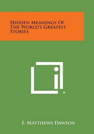 Hidden Meanings of the World's Greatest Stories by E Matthews Dawson 9781258996109