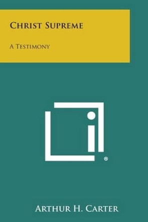 Christ Supreme: A Testimony by Arthur H Carter 9781258998561