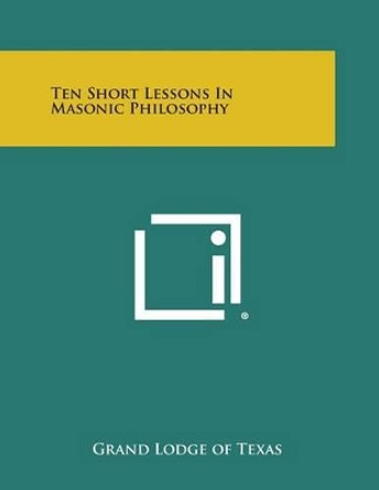 Ten Short Lessons in Masonic Philosophy by Grand Lodge of Texas 9781258999995