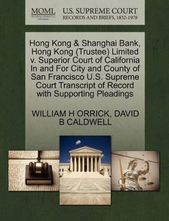 Hong Kong & Shanghai Bank, Hong Kong (Trustee) Limited V. Superior Court of California in and for City and County of San Francisco U.S. Supreme Court Transcript of Record with Supporting Pleadings by William H Orrick 9781270546191