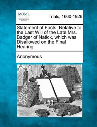 Statement of Facts, Relative to the Last Will of the Late Mrs. Badger of Natick, Which Was Disallowed on the Final Hearing by Anonymous 9781275063655