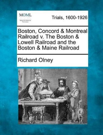 Boston, Concord & Montreal Railroad V. the Boston & Lowell Railroad and the Boston & Maine Railroad by Richard Olney 9781275067455