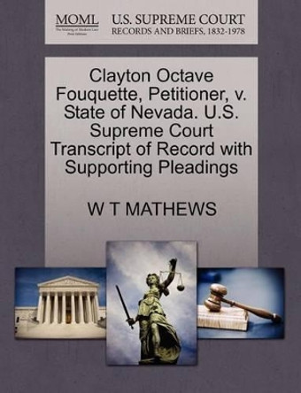 Clayton Octave Fouquette, Petitioner, V. State of Nevada. U.S. Supreme Court Transcript of Record with Supporting Pleadings by W T Mathews 9781270395126