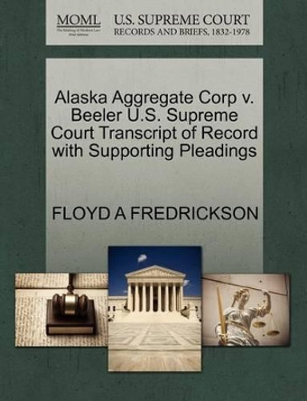 Alaska Aggregate Corp V. Beeler U.S. Supreme Court Transcript of Record with Supporting Pleadings by Floyd A Fredrickson 9781270473886