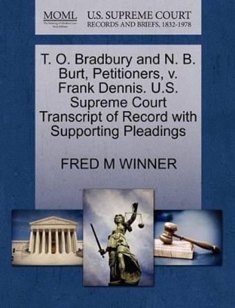 T. O. Bradbury and N. B. Burt, Petitioners, V. Frank Dennis. U.S. Supreme Court Transcript of Record with Supporting Pleadings by Fred M Winner 9781270493211