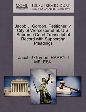 Jacob J. Gordon, Petitioner, V. City of Worcester Et Al. U.S. Supreme Court Transcript of Record with Supporting Pleadings by Jacob J Gordon 9781270536079