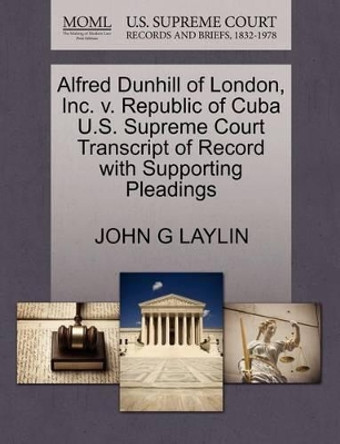 Alfred Dunhill of London, Inc. V. Republic of Cuba U.S. Supreme Court Transcript of Record with Supporting Pleadings by John G Laylin 9781270593034