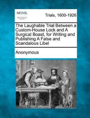 The Laughable Trial Between a Custom-House Lock and a Surgical Boast, for Writing and Publishing a False and Scandalous Libel by Anonymous 9781274709547