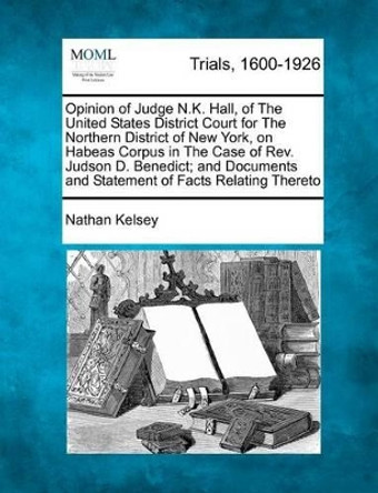Opinion of Judge N.K. Hall, of the United States District Court for the Northern District of New York, on Habeas Corpus in the Case of Rev. Judson D. Benedict; And Documents and Statement of Facts Relating Thereto by Nathan Kelsey 9781275062436
