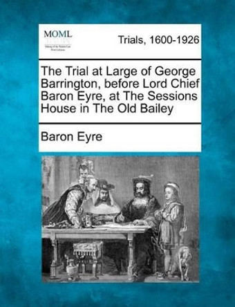 The Trial at Large of George Barrington, Before Lord Chief Baron Eyre, at the Sessions House in the Old Bailey by Baron Eyre 9781275062740