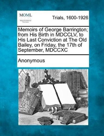 Memoirs of George Barrington; From His Birth in MDCCLV, to His Last Conviction at the Old Bailey, on Friday, the 17th of September, MDCCXC by Anonymous 9781275062900