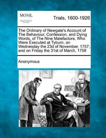 The Ordinary of Newgate's Account of the Behaviour, Confession, and Dying Words, of the Nine Malefactors, Who Were Executed at Tyburn, on Wednesday the 23d of November, 1757; And on Friday the 31st of March, 1758 by Anonymous 9781275074835