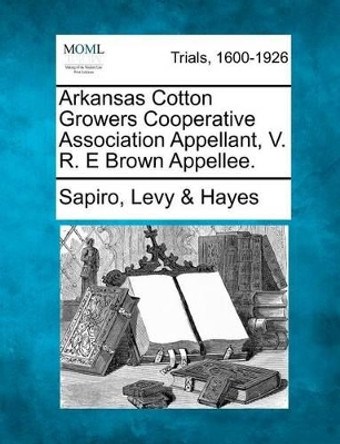 Arkansas Cotton Growers Cooperative Association Appellant, V. R. E Brown Appellee. by Sapiro Levy Hayes 9781275069527