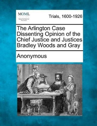 The Arlington Case Dissenting Opinion of the Chief Justice and Justices Bradley Woods and Gray by Anonymous 9781275077201