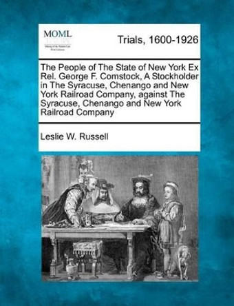The People of the State of New York Ex Rel. George F. Comstock, a Stockholder in the Syracuse, Chenango and New York Railroad Company, Against the Syracuse, Chenango and New York Railroad Company by Leslie W Russell 9781275078079