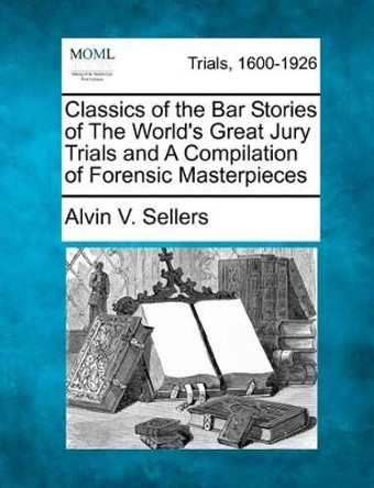 Classics of the Bar Stories of the World's Great Jury Trials and a Compilation of Forensic Masterpieces by Alvin V Sellers 9781275078444