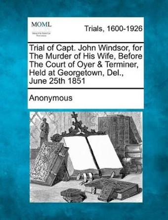 Trial of Capt. John Windsor, for the Murder of His Wife, Before the Court of Oyer & Terminer, Held at Georgetown, Del., June 25th 1851 by Anonymous 9781275090378