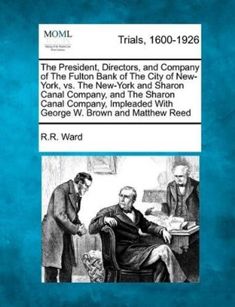 The President, Directors, and Company of the Fulton Bank of the City of New-York, vs. the New-York and Sharon Canal Company, and the Sharon Canal Company, Impleaded with George W. Brown and Matthew Reed by R R Ward 9781275095519