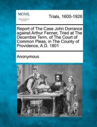 Report of the Case John Dorrance Against Arthur Fenner, Tried at the December Term, of the Court of Common Pleas, in the County of Providence, A.D. 18 by Anonymous 9781275100602