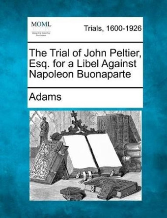 The Trial of John Peltier, Esq. for a Libel Against Napoleon Buonaparte by Adams 9781275104044