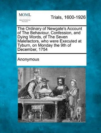 The Ordinary of Newgate's Account of the Behaviour, Confession, and Dying Words, of the Seven Malefactors, Who Were Executed at Tyburn, on Monday the 9th of December, 1754 by Anonymous 9781275104099