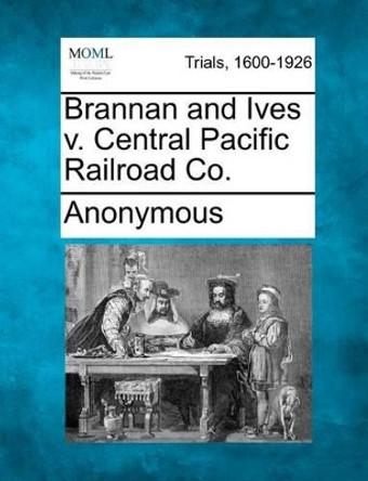 Brannan and Ives V. Central Pacific Railroad Co. by Anonymous 9781275105065