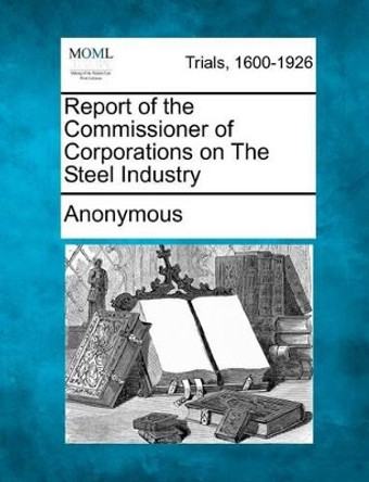 Report of the Commissioner of Corporations on the Steel Industry by Anonymous 9781275106970