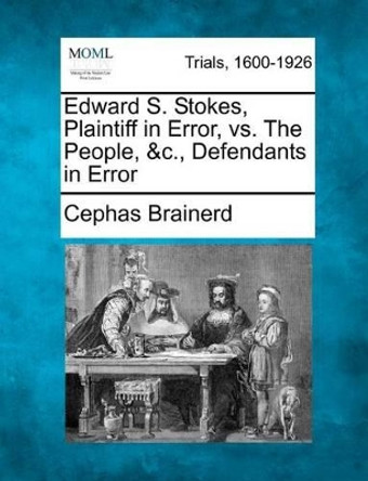 Edward S. Stokes, Plaintiff in Error, vs. the People, &c., Defendants in Error by Cephas Brainerd 9781275107540