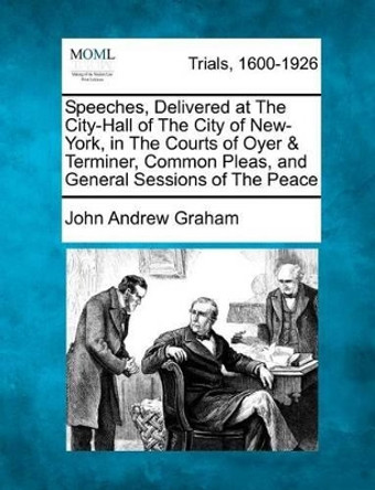 Speeches, Delivered at the City-Hall of the City of New-York, in the Courts of Oyer & Terminer, Common Pleas, and General Sessions of the Peace by John Andrew Graham 9781275107830