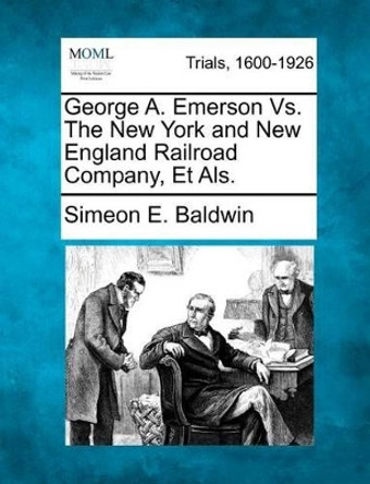 George A. Emerson vs. the New York and New England Railroad Company, Et ALS. by Simeon E Baldwin 9781275080676