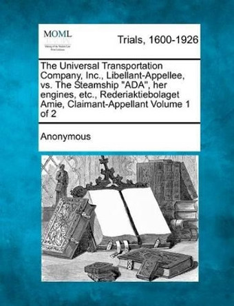 The Universal Transportation Company, Inc., Libellant-Appellee, vs. the Steamship &quot;Ada,&quot; Her Engines, Etc., Rederiaktiebolaget Amie, Claimant-Appellant Volume 1 of 2 by Anonymous 9781275082373