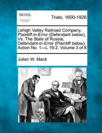 Lehigh Valley Railroad Company, Plaintiff-In-Error (Defendant Below), vs. the State of Russia, Defendant-In-Error (Plaintiff Below). Action No. 1-L 19-2. Volume 3 of 8 by Julian W Mack 9781275083257