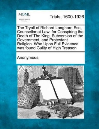 The Tryall of Richard Langhorn Esq, Counsellor at Law: For Conspiring the Death of the King, Subversion of the Government, and Protestant Religion. Who Upon Full Evidence Was Found Guilty of High Treason by Anonymous 9781275084001