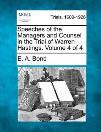 Speeches of the Managers and Counsel in the Trial of Warren Hastings. Volume 4 of 4 by E A Bond 9781275086845