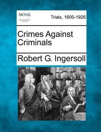 Crimes Against Criminals by Robert G Ingersoll 9781275088788
