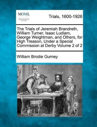 The Trials of Jeremiah Brandreth, William Turner, Isaac Ludlam, George Weightman, and Others, for High Treason, Under a Special Commission at Derby Volume 2 of 2 by William Brodie Gurney 9781275089532