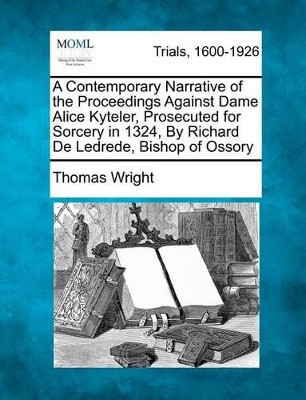 A Contemporary Narrative of the Proceedings Against Dame Alice Kyteler, Prosecuted for Sorcery in 1324, by Richard de Ledrede, Bishop of Ossory by Thomas Wright 9781275090620