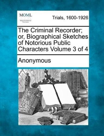 The Criminal Recorder; Or, Biographical Sketches of Notorious Public Characters Volume 3 of 4 by Anonymous 9781275091030