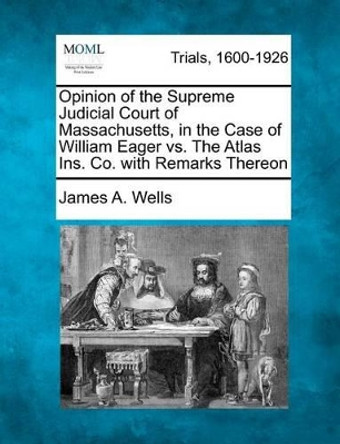 Opinion of the Supreme Judicial Court of Massachusetts, in the Case of William Eager vs. the Atlas Ins. Co. with Remarks Thereon by James a Wells 9781275091221